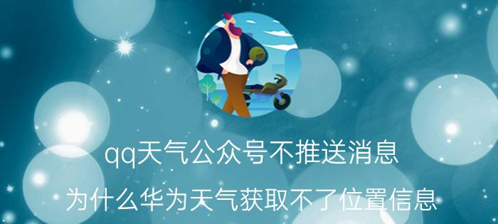 qq天气公众号不推送消息 为什么华为天气获取不了位置信息？